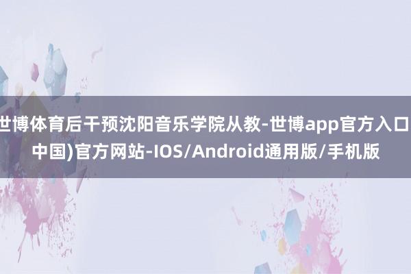 世博体育后干预沈阳音乐学院从教-世博app官方入口(中国)官方网站-IOS/Android通用版/手机版