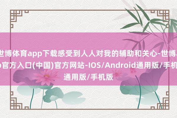 世博体育app下载感受到人人对我的辅助和关心-世博app官方入口(中国)官方网站-IOS/Android通用版/手机版