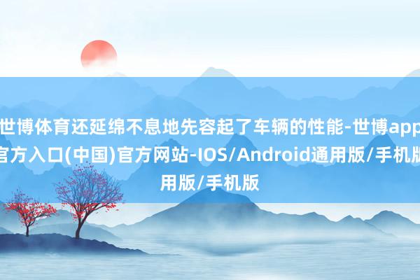 世博体育还延绵不息地先容起了车辆的性能-世博app官方入口(中国)官方网站-IOS/Android通用版/手机版