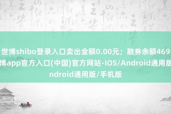 世博shibo登录入口卖出金额0.00元；融券余额4695.00-世博app官方入口(中国)官方网站-IOS/Android通用版/手机版