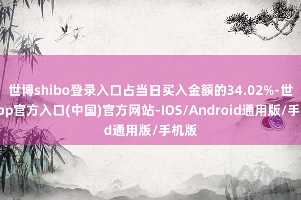世博shibo登录入口占当日买入金额的34.02%-世博app官方入口(中国)官方网站-IOS/Android通用版/手机版