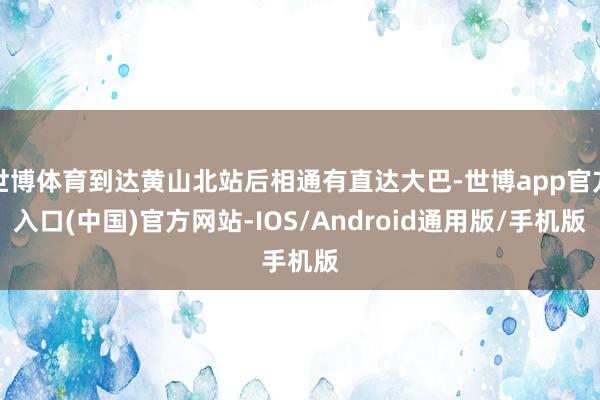 世博体育到达黄山北站后相通有直达大巴-世博app官方入口(中国)官方网站-IOS/Android通用版/手机版