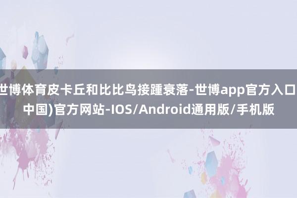 世博体育皮卡丘和比比鸟接踵衰落-世博app官方入口(中国)官方网站-IOS/Android通用版/手机版