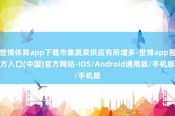 世博体育app下载市集蔬菜供应有所增多-世博app官方入口(中国)官方网站-IOS/Android通用版/手机版