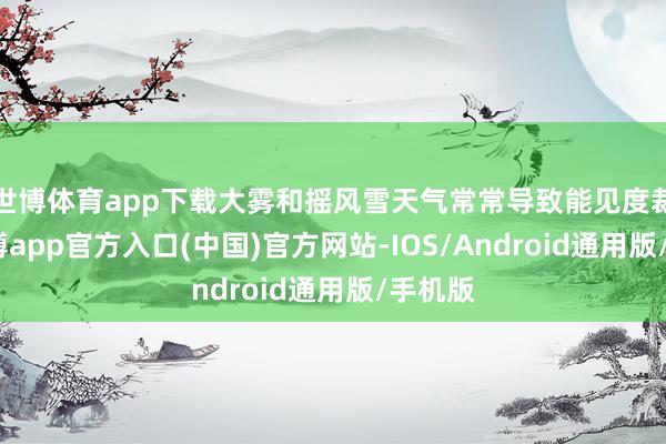 世博体育app下载大雾和摇风雪天气常常导致能见度裁减-世博app官方入口(中国)官方网站-IOS/Android通用版/手机版