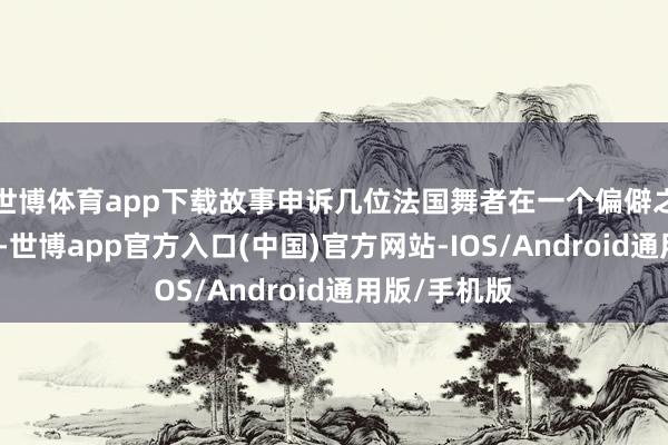 世博体育app下载故事申诉几位法国舞者在一个偏僻之地进行彩排-世博app官方入口(中国)官方网站-IOS/Android通用版/手机版