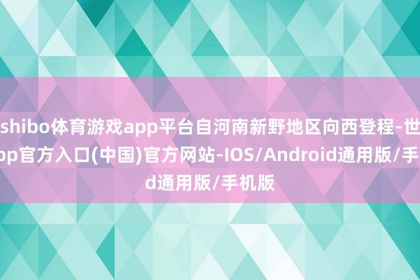 shibo体育游戏app平台自河南新野地区向西登程-世博app官方入口(中国)官方网站-IOS/Android通用版/手机版