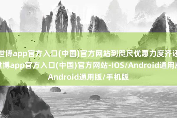 世博app官方入口(中国)官方网站到咫尺优惠力度齐还独特大-世博app官方入口(中国)官方网站-IOS/Android通用版/手机版