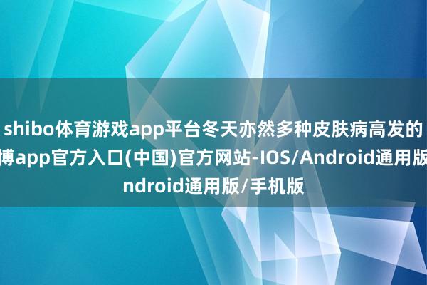 shibo体育游戏app平台冬天亦然多种皮肤病高发的季节-世博app官方入口(中国)官方网站-IOS/Android通用版/手机版