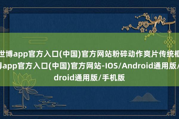 世博app官方入口(中国)官方网站粉碎动作爽片传统框架-世博app官方入口(中国)官方网站-IOS/Android通用版/手机版