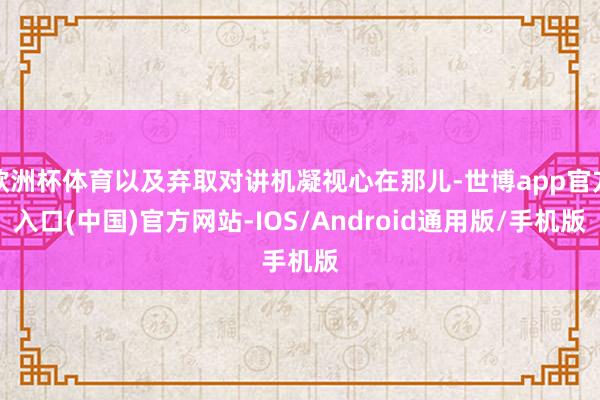 欧洲杯体育以及弃取对讲机凝视心在那儿-世博app官方入口(中国)官方网站-IOS/Android通用版/手机版