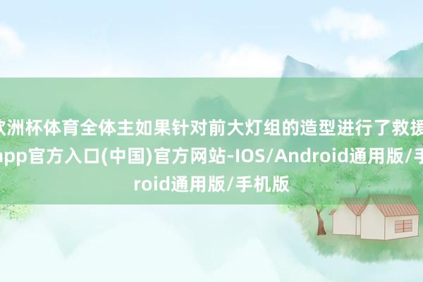 欧洲杯体育全体主如果针对前大灯组的造型进行了救援-世博app官方入口(中国)官方网站-IOS/Android通用版/手机版