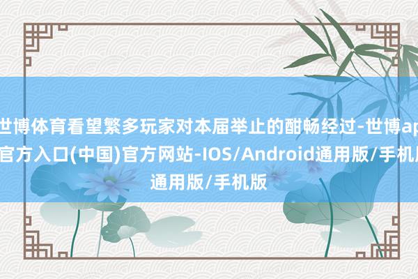 世博体育看望繁多玩家对本届举止的酣畅经过-世博app官方入口(中国)官方网站-IOS/Android通用版/手机版