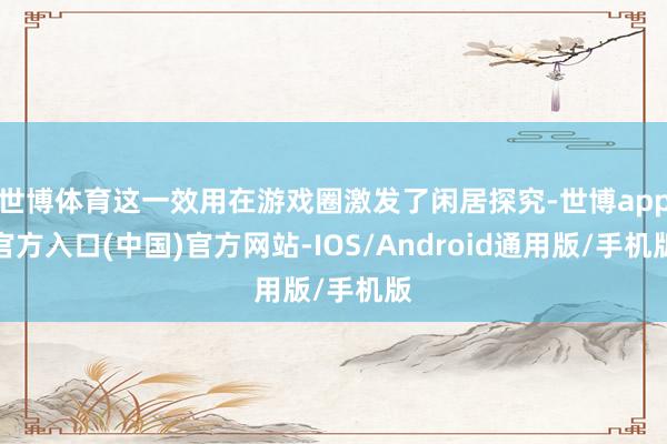 世博体育这一效用在游戏圈激发了闲居探究-世博app官方入口(中国)官方网站-IOS/Android通用版/手机版
