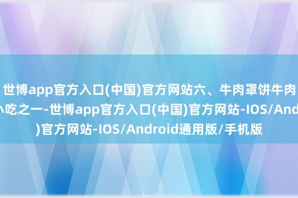 世博app官方入口(中国)官方网站六、牛肉罩饼牛肉罩饼是保定的特质小吃之一-世博app官方入口(中国)官方网站-IOS/Android通用版/手机版