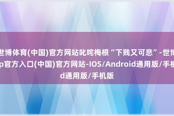 世博体育(中国)官方网站叱咤梅根“下贱又可悲”-世博app官方入口(中国)官方网站-IOS/Android通用版/手机版