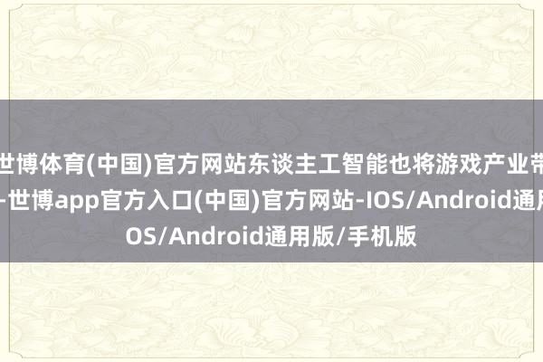 世博体育(中国)官方网站东谈主工智能也将游戏产业带入全新赛谈-世博app官方入口(中国)官方网站-IOS/Android通用版/手机版