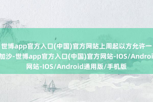 世博app官方入口(中国)官方网站上周起以方允许一丝扶助物质参加加沙-世博app官方入口(中国)官方网站-IOS/Android通用版/手机版