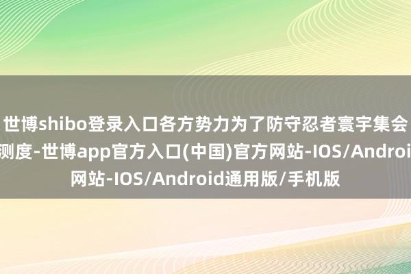 世博shibo登录入口各方势力为了防守忍者寰宇集会起来抵挡月之眼测度-世博app官方入口(中国)官方网站-IOS/Android通用版/手机版