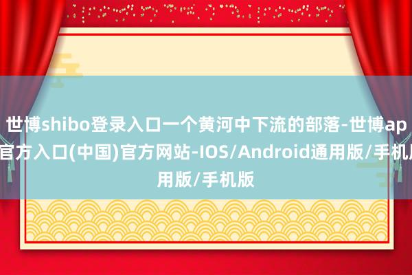 世博shibo登录入口一个黄河中下流的部落-世博app官方入口(中国)官方网站-IOS/Android通用版/手机版