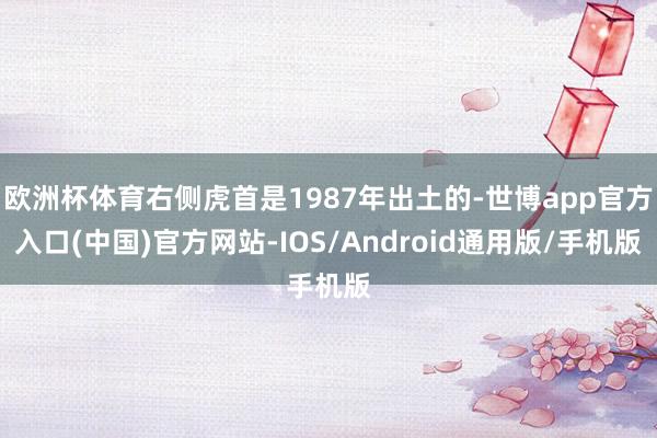 欧洲杯体育右侧虎首是1987年出土的-世博app官方入口(中国)官方网站-IOS/Android通用版/手机版
