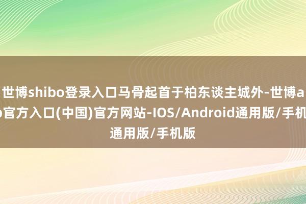 世博shibo登录入口马骨起首于柏东谈主城外-世博app官方入口(中国)官方网站-IOS/Android通用版/手机版