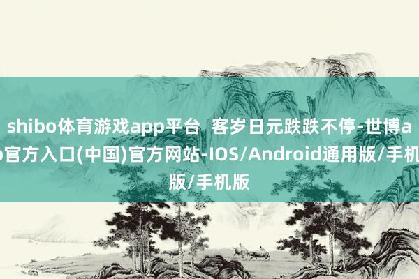 shibo体育游戏app平台  客岁日元跌跌不停-世博app官方入口(中国)官方网站-IOS/Android通用版/手机版