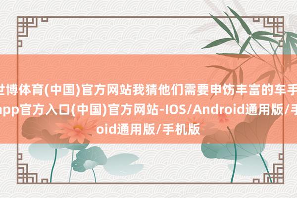 世博体育(中国)官方网站我猜他们需要申饬丰富的车手-世博app官方入口(中国)官方网站-IOS/Android通用版/手机版