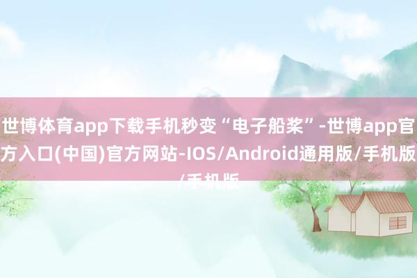 世博体育app下载手机秒变“电子船桨”-世博app官方入口(中国)官方网站-IOS/Android通用版/手机版