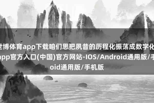 世博体育app下载咱们思把夙昔的历程化振荡成数字化-世博app官方入口(中国)官方网站-IOS/Android通用版/手机版