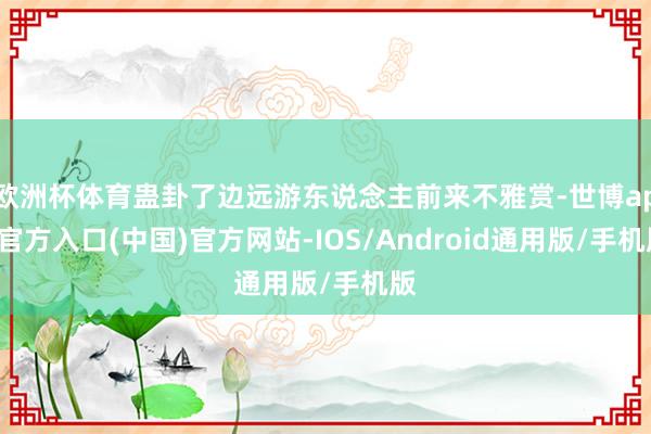 欧洲杯体育蛊卦了边远游东说念主前来不雅赏-世博app官方入口(中国)官方网站-IOS/Android通用版/手机版