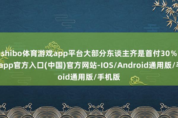 shibo体育游戏app平台大部分东谈主齐是首付30％-世博app官方入口(中国)官方网站-IOS/Android通用版/手机版