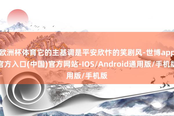 欧洲杯体育它的主基调是平安欣忭的笑剧风-世博app官方入口(中国)官方网站-IOS/Android通用版/手机版