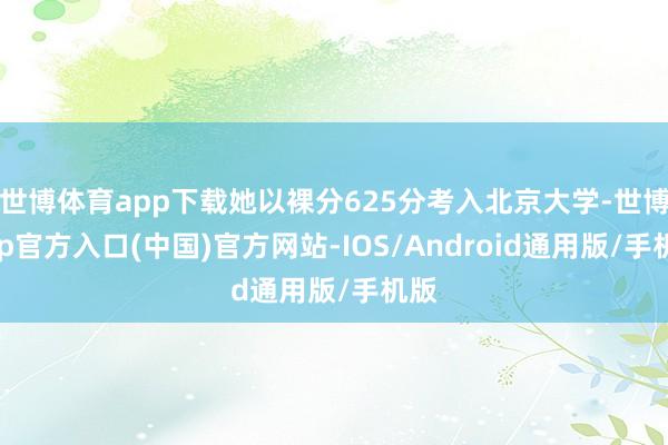 世博体育app下载她以裸分625分考入北京大学-世博app官方入口(中国)官方网站-IOS/Android通用版/手机版