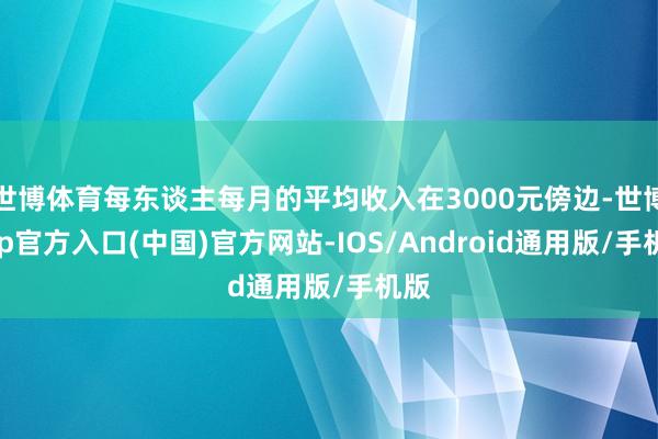 世博体育每东谈主每月的平均收入在3000元傍边-世博app官方入口(中国)官方网站-IOS/Android通用版/手机版