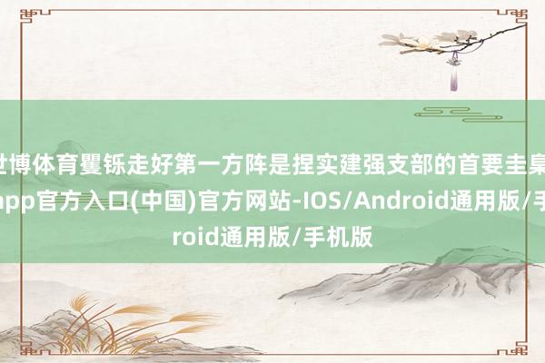 世博体育矍铄走好第一方阵是捏实建强支部的首要圭臬-世博app官方入口(中国)官方网站-IOS/Android通用版/手机版