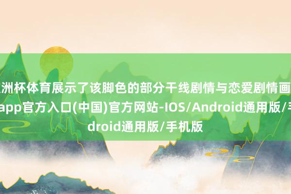欧洲杯体育展示了该脚色的部分干线剧情与恋爱剧情画面-世博app官方入口(中国)官方网站-IOS/Android通用版/手机版