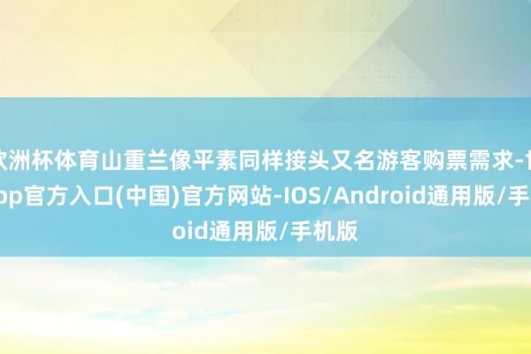欧洲杯体育山重兰像平素同样接头又名游客购票需求-世博app官方入口(中国)官方网站-IOS/Android通用版/手机版