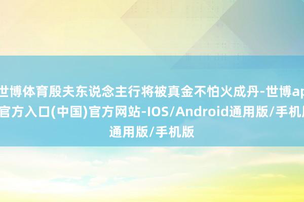 世博体育殷夫东说念主行将被真金不怕火成丹-世博app官方入口(中国)官方网站-IOS/Android通用版/手机版
