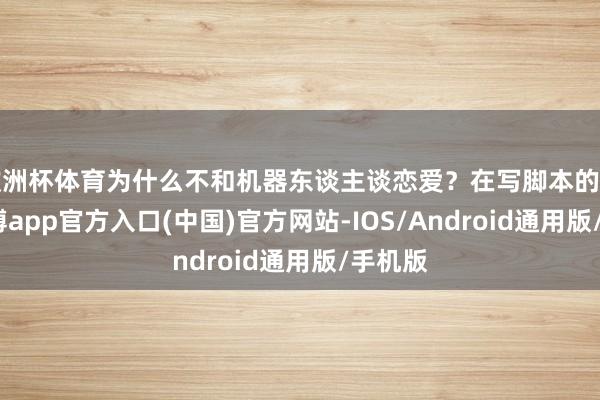欧洲杯体育为什么不和机器东谈主谈恋爱?在写脚本的时候-世博app官方入口(中国)官方网站-IOS/Android通用版/手机版