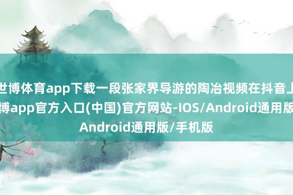世博体育app下载一段张家界导游的陶冶视频在抖音上走红-世博app官方入口(中国)官方网站-IOS/Android通用版/手机版