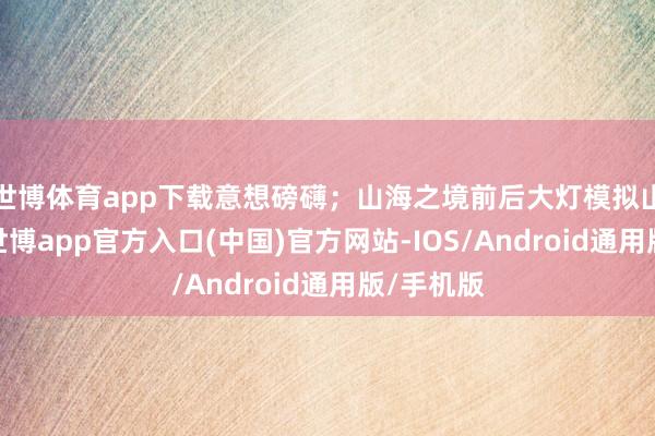 世博体育app下载意想磅礴；山海之境前后大灯模拟山海之势-世博app官方入口(中国)官方网站-IOS/Android通用版/手机版
