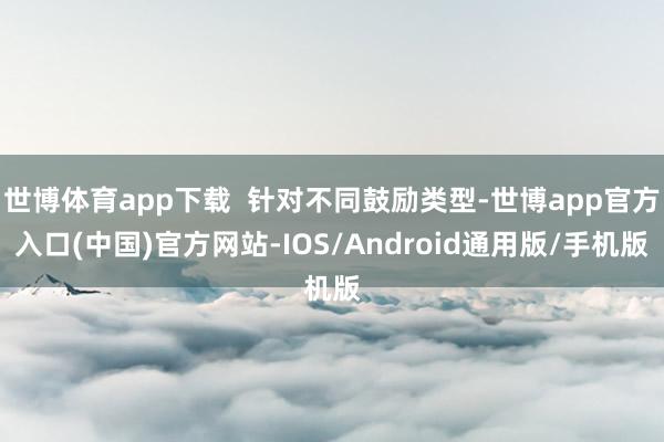 世博体育app下载  针对不同鼓励类型-世博app官方入口(中国)官方网站-IOS/Android通用版/手机版