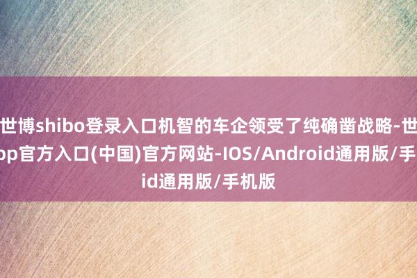 世博shibo登录入口机智的车企领受了纯确凿战略-世博app官方入口(中国)官方网站-IOS/Android通用版/手机版