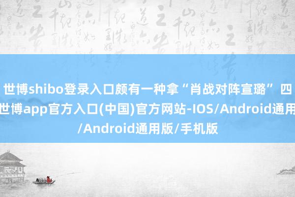世博shibo登录入口颇有一种拿“肖战对阵宣璐” 四肢宣传点-世博app官方入口(中国)官方网站-IOS/Android通用版/手机版