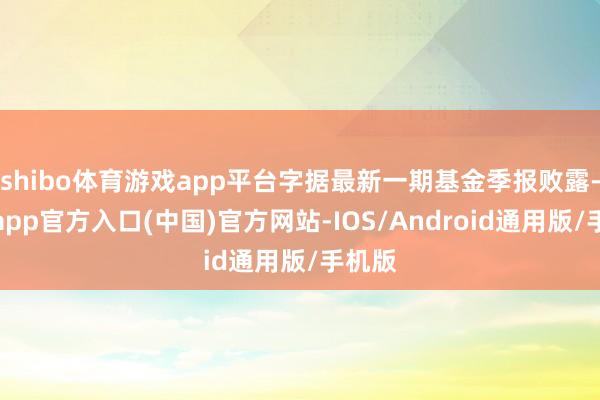 shibo体育游戏app平台字据最新一期基金季报败露-世博app官方入口(中国)官方网站-IOS/Android通用版/手机版