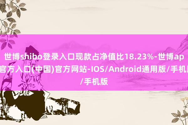 世博shibo登录入口现款占净值比18.23%-世博app官方入口(中国)官方网站-IOS/Android通用版/手机版