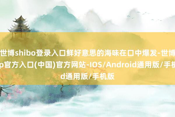 世博shibo登录入口鲜好意思的海味在口中爆发-世博app官方入口(中国)官方网站-IOS/Android通用版/手机版