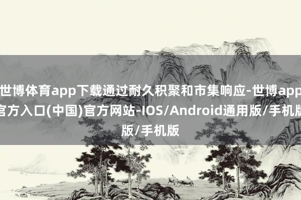 世博体育app下载通过耐久积聚和市集响应-世博app官方入口(中国)官方网站-IOS/Android通用版/手机版