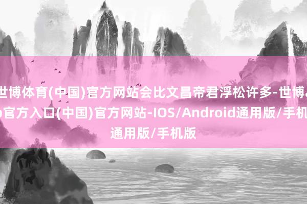 世博体育(中国)官方网站会比文昌帝君浮松许多-世博app官方入口(中国)官方网站-IOS/Android通用版/手机版